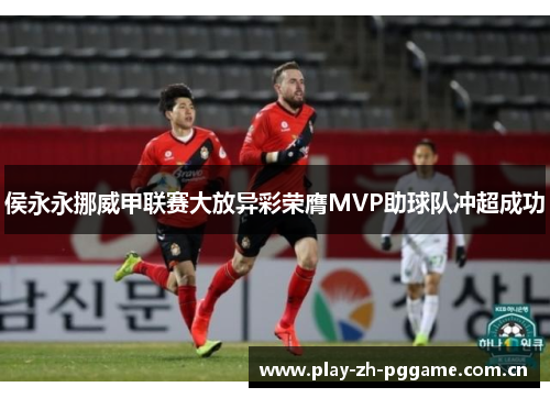 侯永永挪威甲联赛大放异彩荣膺MVP助球队冲超成功 侯永永挪威甲联赛大放异彩荣膺MVP助球队冲超成功